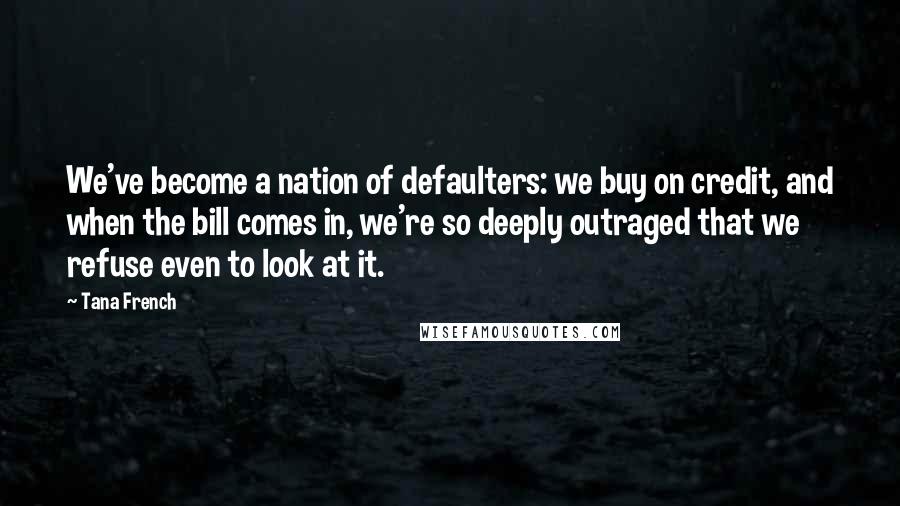 Tana French Quotes: We've become a nation of defaulters: we buy on credit, and when the bill comes in, we're so deeply outraged that we refuse even to look at it.