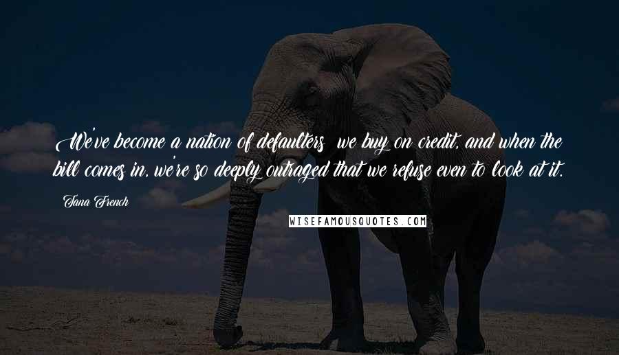 Tana French Quotes: We've become a nation of defaulters: we buy on credit, and when the bill comes in, we're so deeply outraged that we refuse even to look at it.