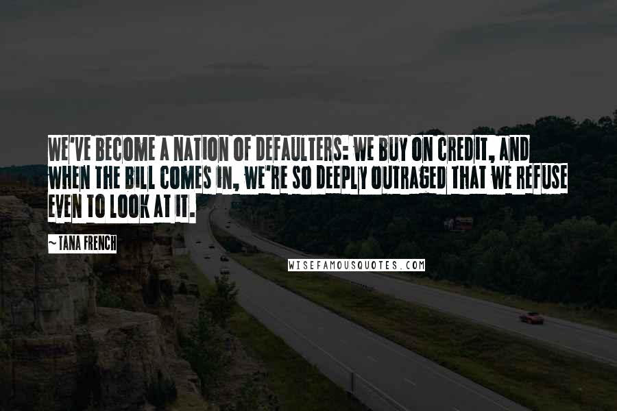 Tana French Quotes: We've become a nation of defaulters: we buy on credit, and when the bill comes in, we're so deeply outraged that we refuse even to look at it.