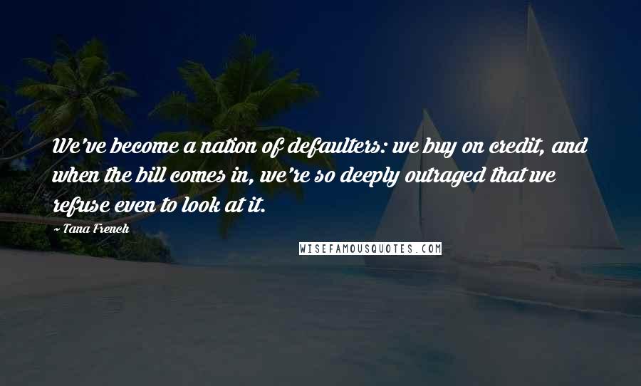 Tana French Quotes: We've become a nation of defaulters: we buy on credit, and when the bill comes in, we're so deeply outraged that we refuse even to look at it.