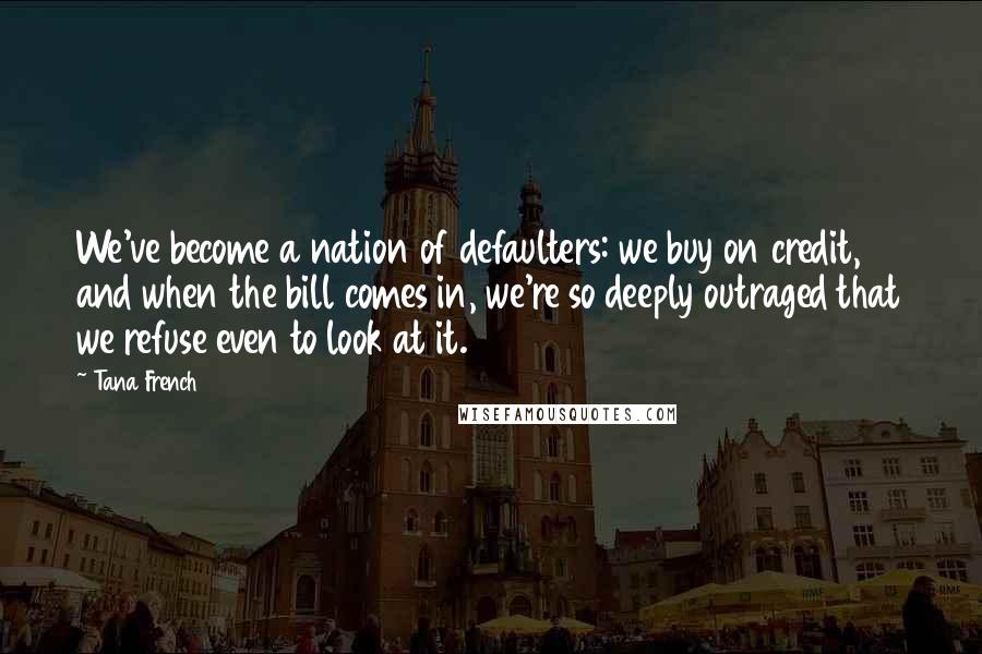 Tana French Quotes: We've become a nation of defaulters: we buy on credit, and when the bill comes in, we're so deeply outraged that we refuse even to look at it.