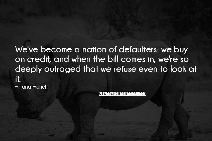 Tana French Quotes: We've become a nation of defaulters: we buy on credit, and when the bill comes in, we're so deeply outraged that we refuse even to look at it.