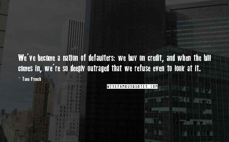 Tana French Quotes: We've become a nation of defaulters: we buy on credit, and when the bill comes in, we're so deeply outraged that we refuse even to look at it.