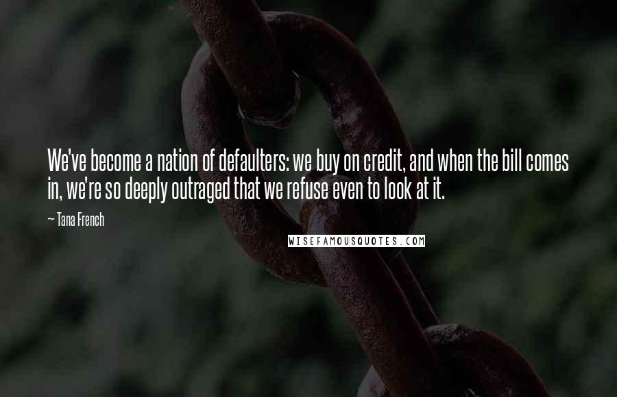 Tana French Quotes: We've become a nation of defaulters: we buy on credit, and when the bill comes in, we're so deeply outraged that we refuse even to look at it.