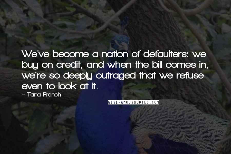 Tana French Quotes: We've become a nation of defaulters: we buy on credit, and when the bill comes in, we're so deeply outraged that we refuse even to look at it.