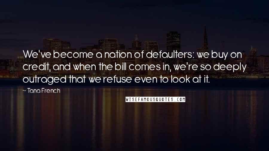 Tana French Quotes: We've become a nation of defaulters: we buy on credit, and when the bill comes in, we're so deeply outraged that we refuse even to look at it.