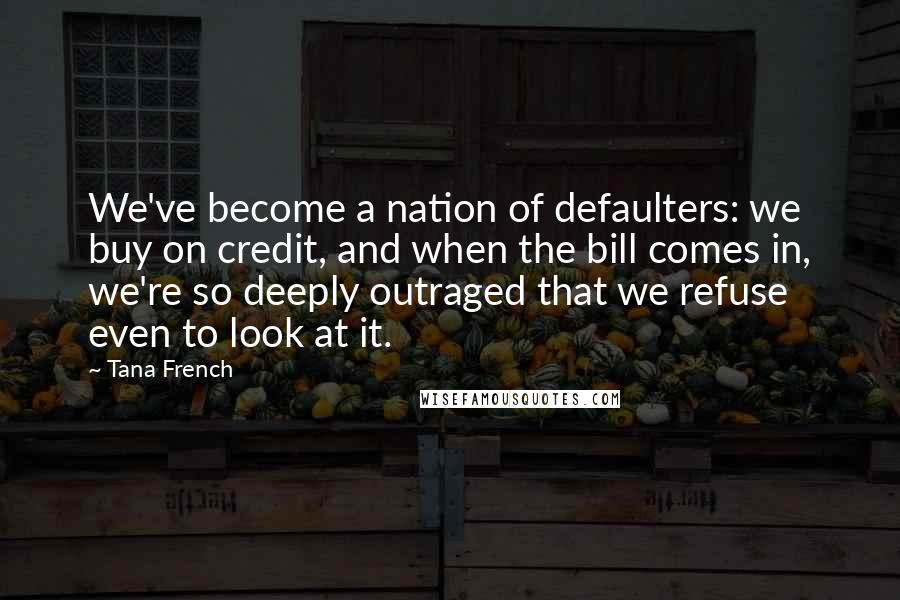 Tana French Quotes: We've become a nation of defaulters: we buy on credit, and when the bill comes in, we're so deeply outraged that we refuse even to look at it.
