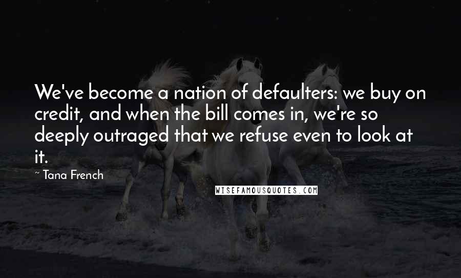 Tana French Quotes: We've become a nation of defaulters: we buy on credit, and when the bill comes in, we're so deeply outraged that we refuse even to look at it.