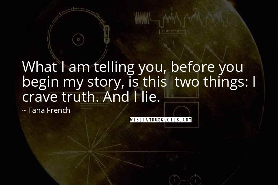 Tana French Quotes: What I am telling you, before you begin my story, is this two things: I crave truth. And I lie.