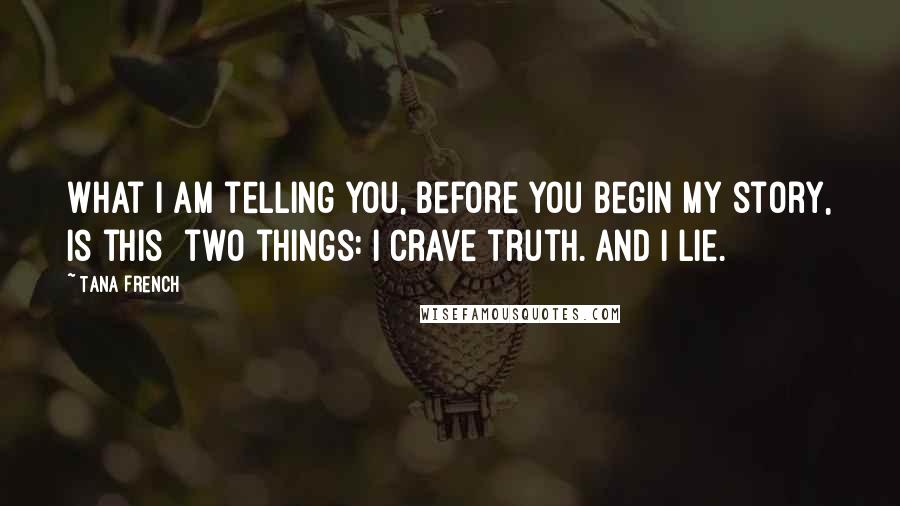 Tana French Quotes: What I am telling you, before you begin my story, is this two things: I crave truth. And I lie.