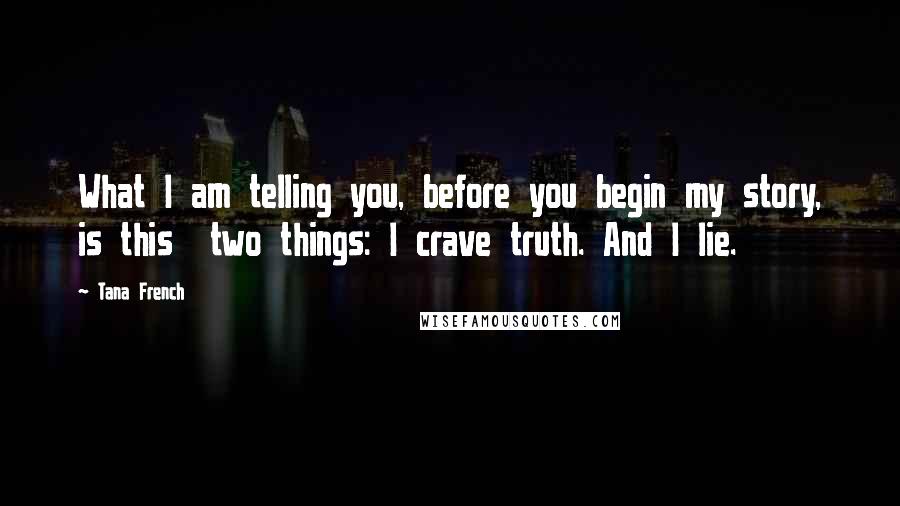 Tana French Quotes: What I am telling you, before you begin my story, is this two things: I crave truth. And I lie.