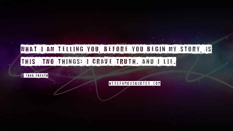 Tana French Quotes: What I am telling you, before you begin my story, is this two things: I crave truth. And I lie.