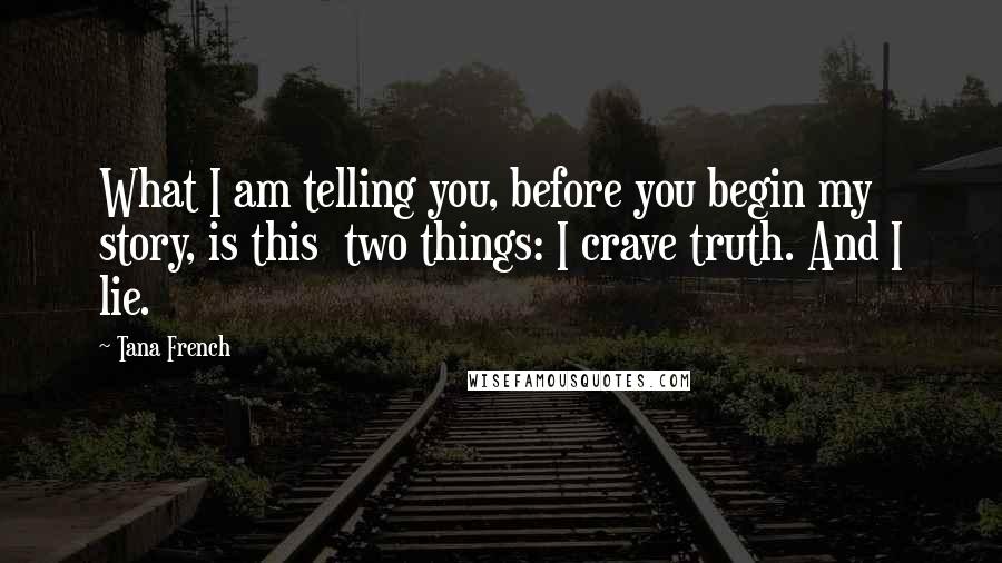 Tana French Quotes: What I am telling you, before you begin my story, is this two things: I crave truth. And I lie.