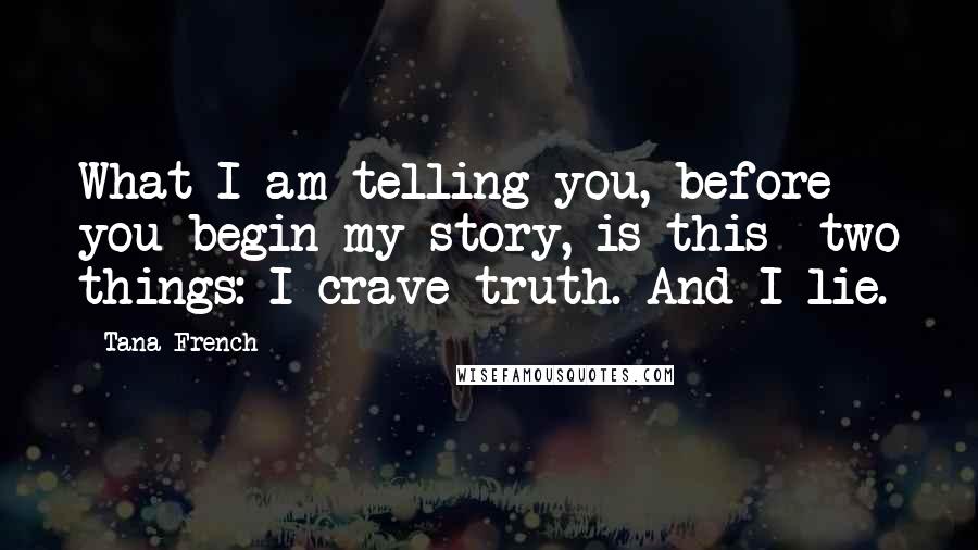 Tana French Quotes: What I am telling you, before you begin my story, is this two things: I crave truth. And I lie.