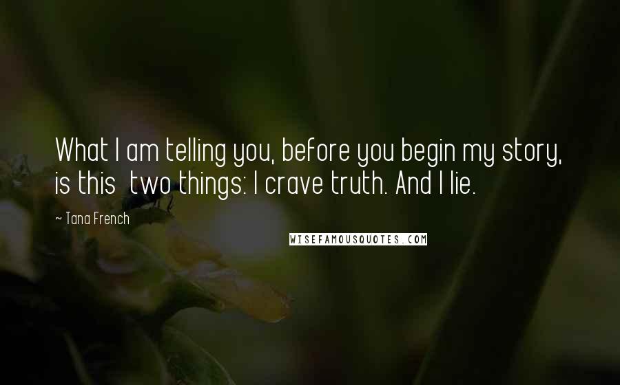 Tana French Quotes: What I am telling you, before you begin my story, is this two things: I crave truth. And I lie.