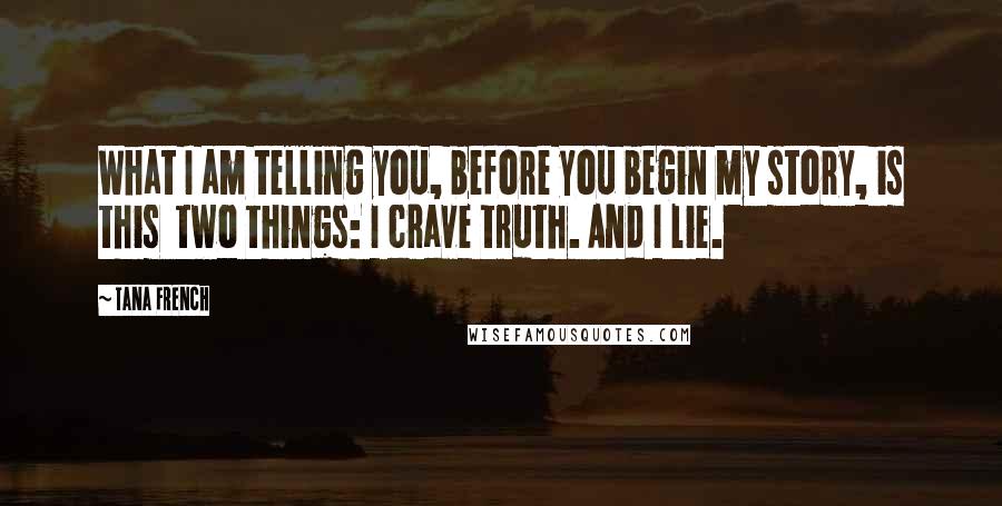 Tana French Quotes: What I am telling you, before you begin my story, is this two things: I crave truth. And I lie.