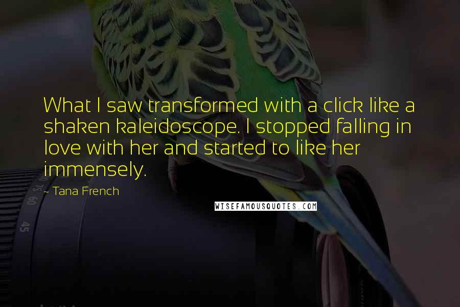 Tana French Quotes: What I saw transformed with a click like a shaken kaleidoscope. I stopped falling in love with her and started to like her immensely.