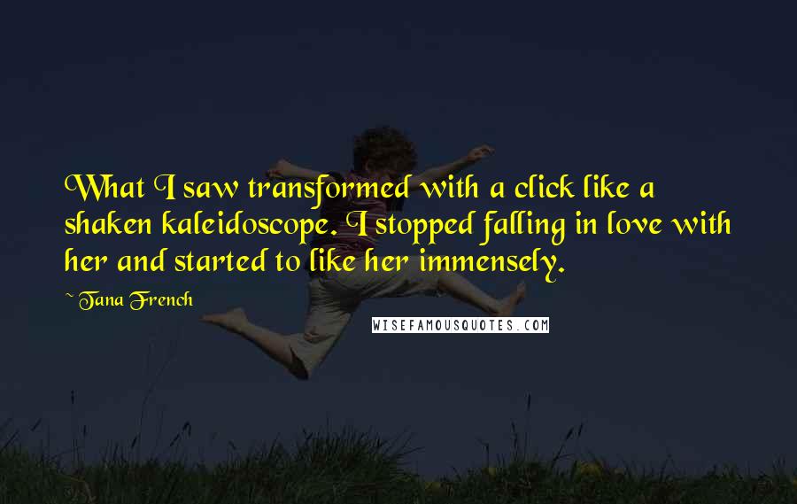 Tana French Quotes: What I saw transformed with a click like a shaken kaleidoscope. I stopped falling in love with her and started to like her immensely.