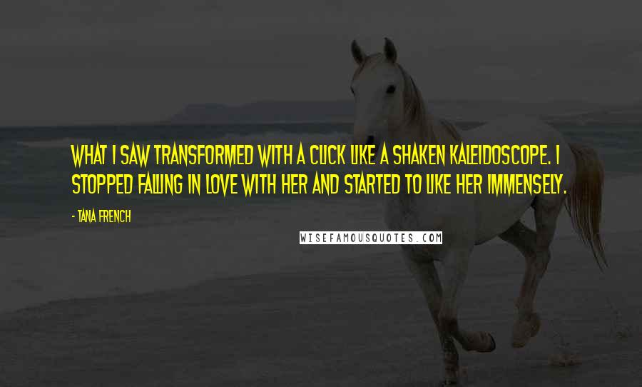 Tana French Quotes: What I saw transformed with a click like a shaken kaleidoscope. I stopped falling in love with her and started to like her immensely.