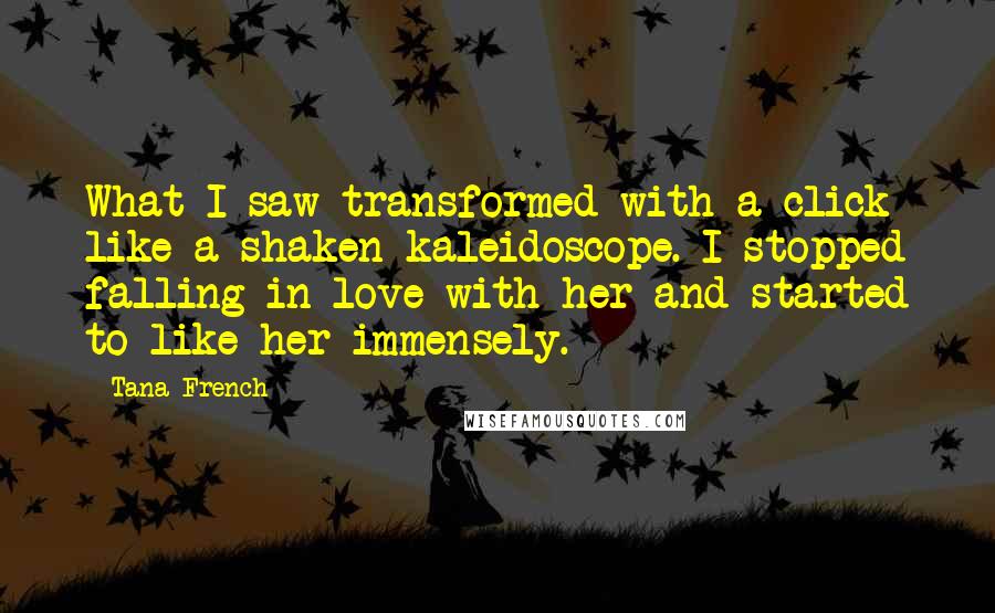 Tana French Quotes: What I saw transformed with a click like a shaken kaleidoscope. I stopped falling in love with her and started to like her immensely.