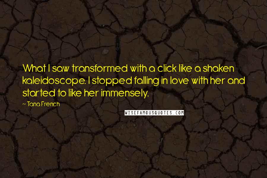 Tana French Quotes: What I saw transformed with a click like a shaken kaleidoscope. I stopped falling in love with her and started to like her immensely.