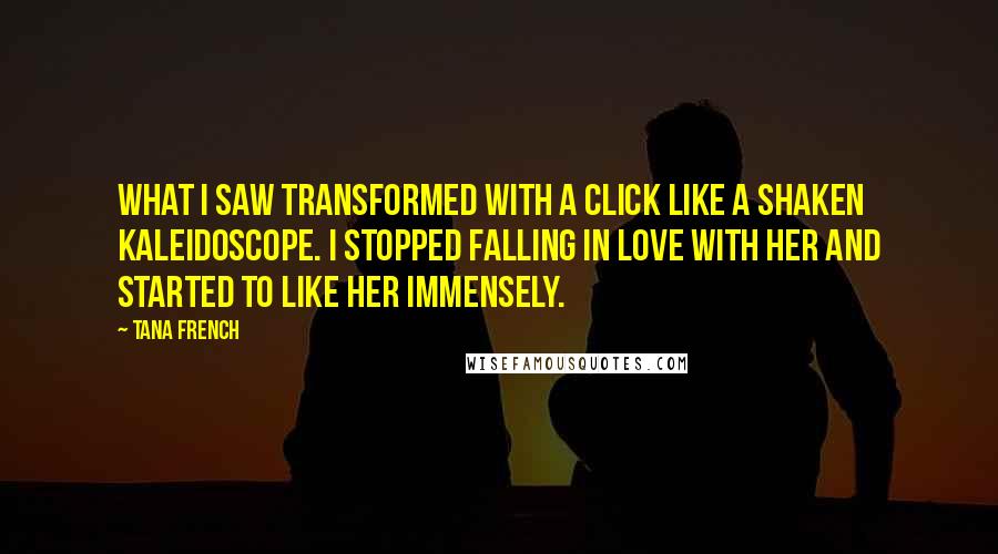 Tana French Quotes: What I saw transformed with a click like a shaken kaleidoscope. I stopped falling in love with her and started to like her immensely.