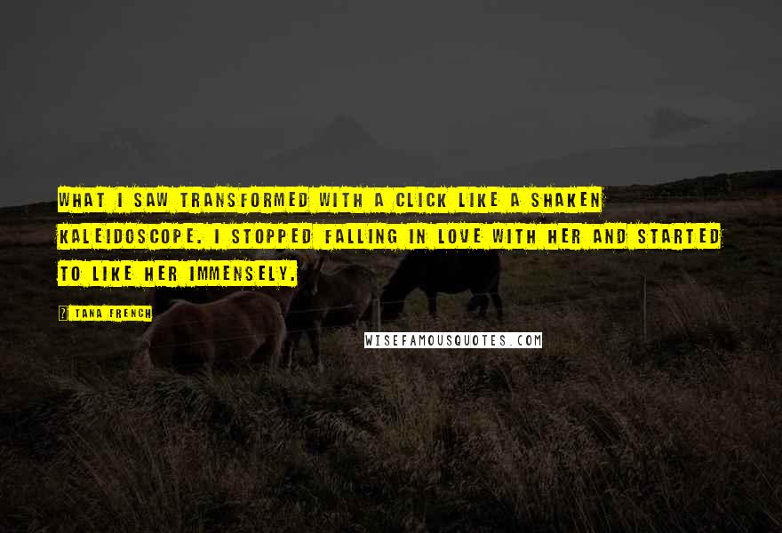 Tana French Quotes: What I saw transformed with a click like a shaken kaleidoscope. I stopped falling in love with her and started to like her immensely.