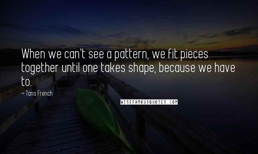 Tana French Quotes: When we can't see a pattern, we fit pieces together until one takes shape, because we have to.