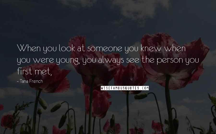 Tana French Quotes: When you look at someone you knew when you were young, you always see the person you first met,