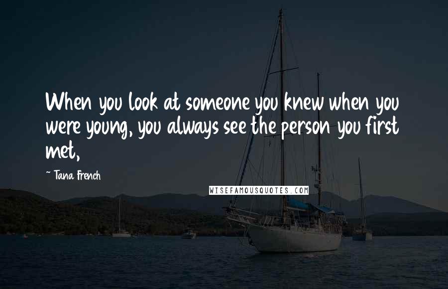 Tana French Quotes: When you look at someone you knew when you were young, you always see the person you first met,