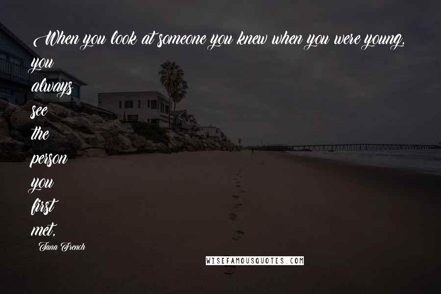 Tana French Quotes: When you look at someone you knew when you were young, you always see the person you first met,