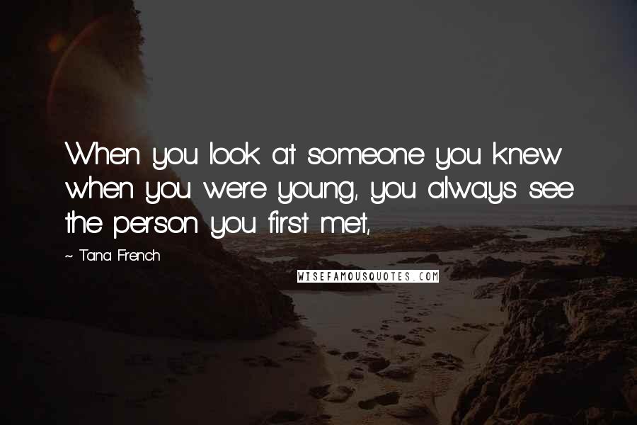 Tana French Quotes: When you look at someone you knew when you were young, you always see the person you first met,