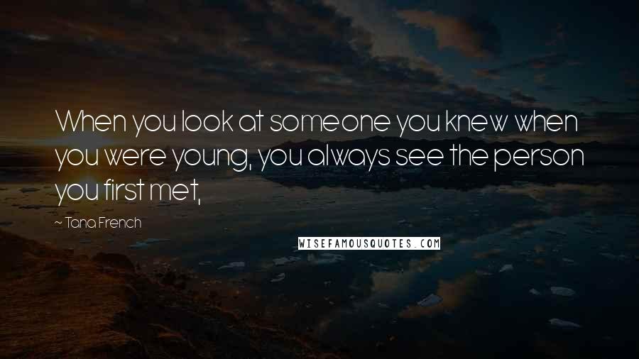 Tana French Quotes: When you look at someone you knew when you were young, you always see the person you first met,