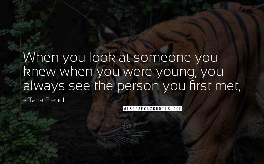 Tana French Quotes: When you look at someone you knew when you were young, you always see the person you first met,