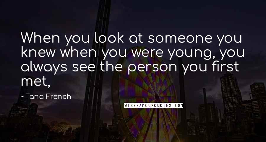 Tana French Quotes: When you look at someone you knew when you were young, you always see the person you first met,