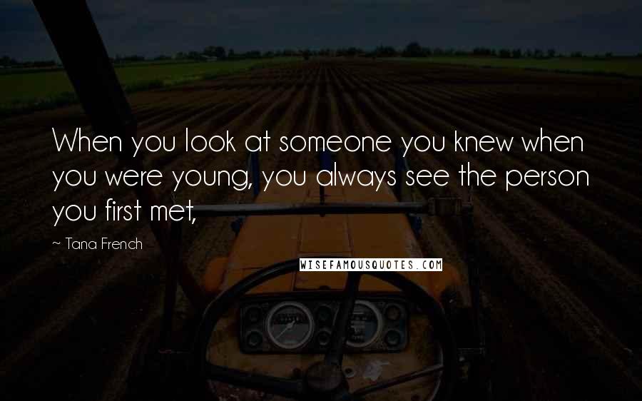 Tana French Quotes: When you look at someone you knew when you were young, you always see the person you first met,