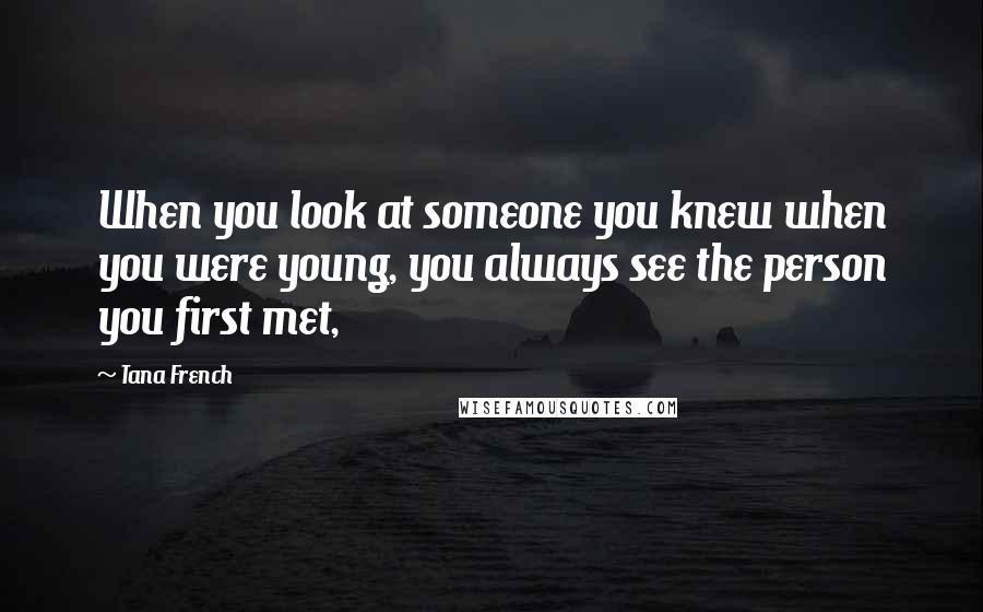 Tana French Quotes: When you look at someone you knew when you were young, you always see the person you first met,