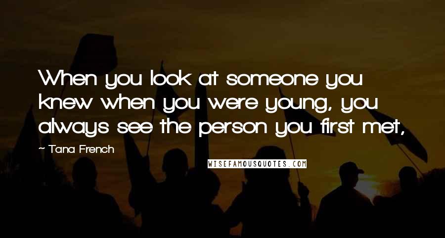Tana French Quotes: When you look at someone you knew when you were young, you always see the person you first met,