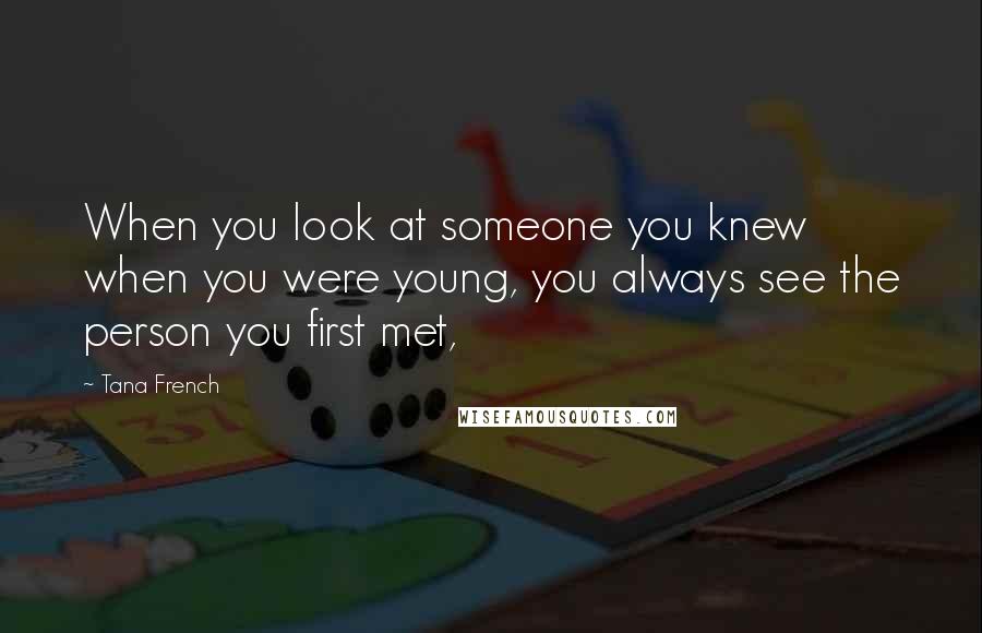 Tana French Quotes: When you look at someone you knew when you were young, you always see the person you first met,