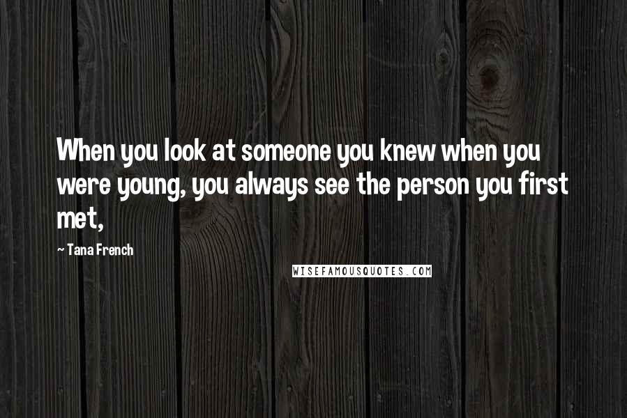 Tana French Quotes: When you look at someone you knew when you were young, you always see the person you first met,