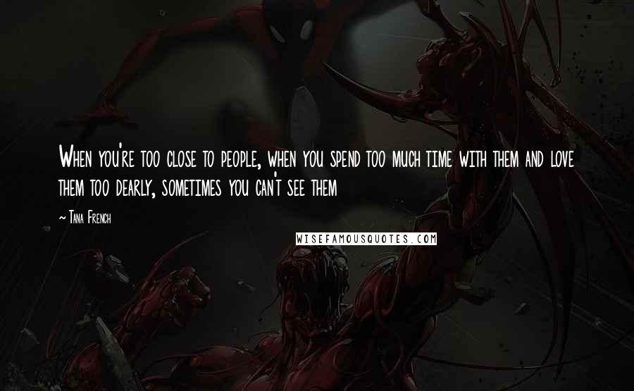 Tana French Quotes: When you're too close to people, when you spend too much time with them and love them too dearly, sometimes you can't see them