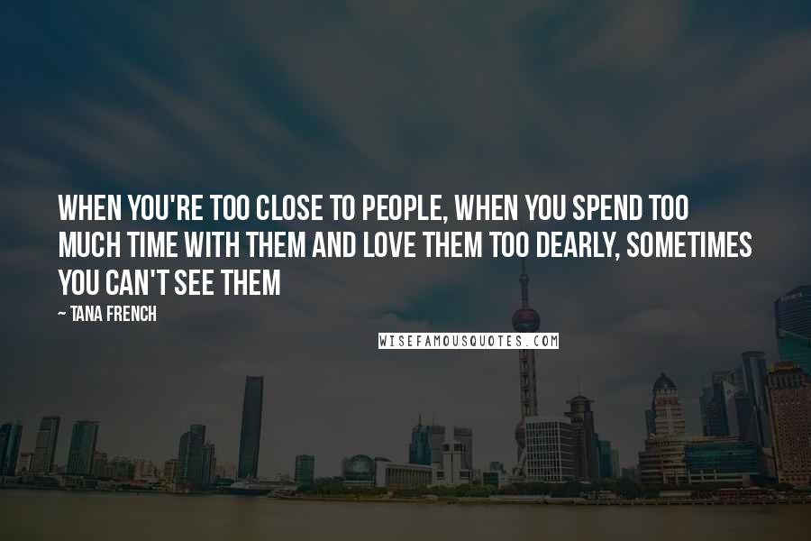 Tana French Quotes: When you're too close to people, when you spend too much time with them and love them too dearly, sometimes you can't see them
