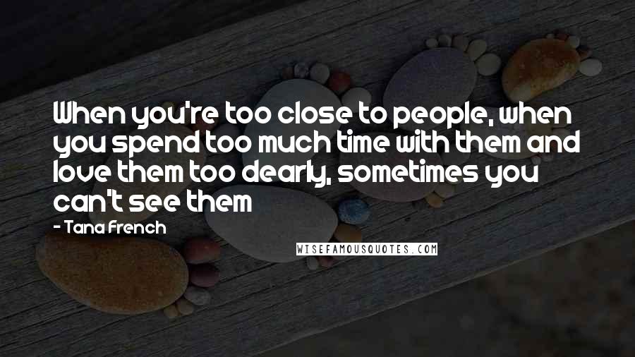 Tana French Quotes: When you're too close to people, when you spend too much time with them and love them too dearly, sometimes you can't see them