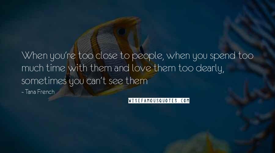 Tana French Quotes: When you're too close to people, when you spend too much time with them and love them too dearly, sometimes you can't see them
