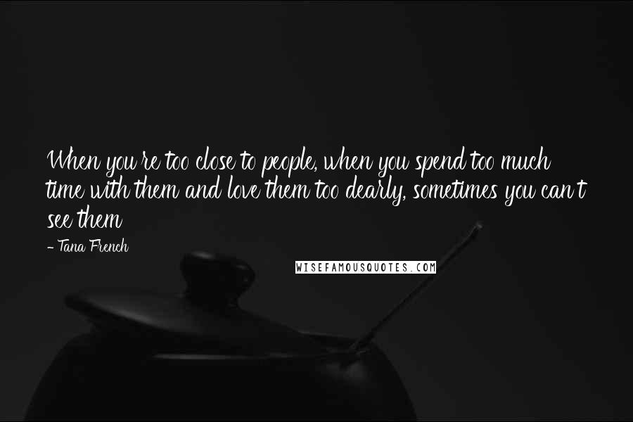 Tana French Quotes: When you're too close to people, when you spend too much time with them and love them too dearly, sometimes you can't see them