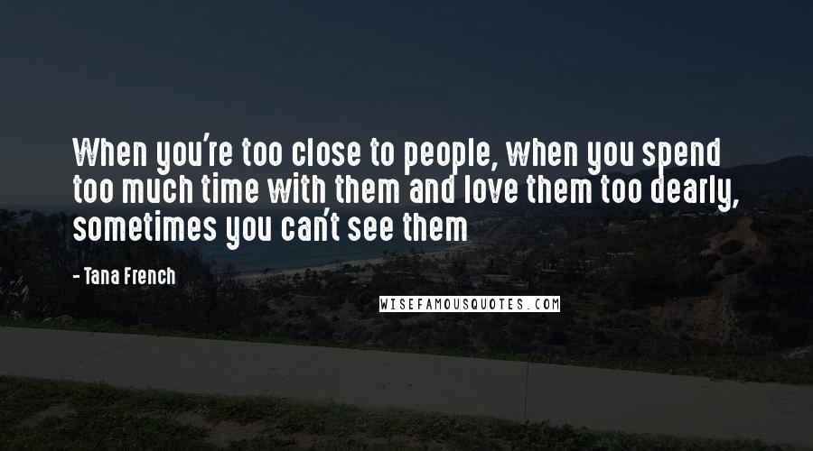 Tana French Quotes: When you're too close to people, when you spend too much time with them and love them too dearly, sometimes you can't see them