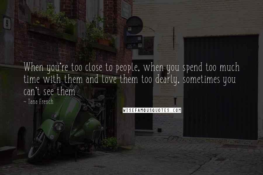 Tana French Quotes: When you're too close to people, when you spend too much time with them and love them too dearly, sometimes you can't see them