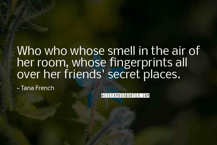 Tana French Quotes: Who who whose smell in the air of her room, whose fingerprints all over her friends' secret places.