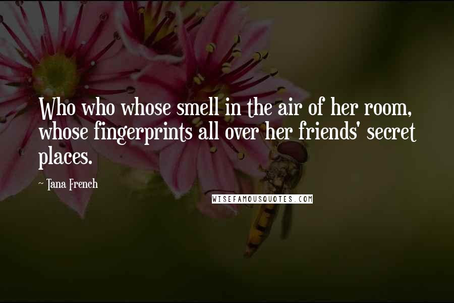 Tana French Quotes: Who who whose smell in the air of her room, whose fingerprints all over her friends' secret places.