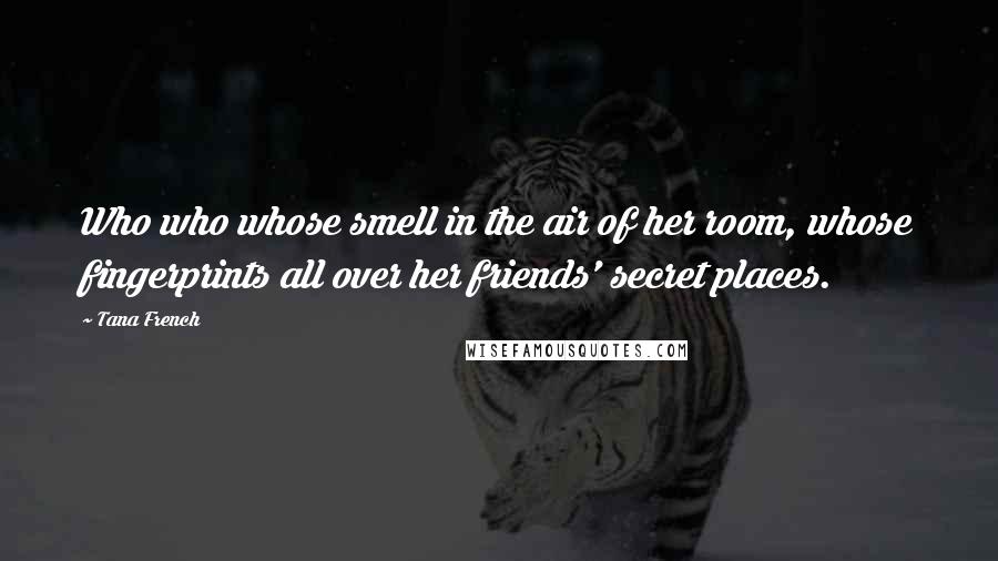 Tana French Quotes: Who who whose smell in the air of her room, whose fingerprints all over her friends' secret places.